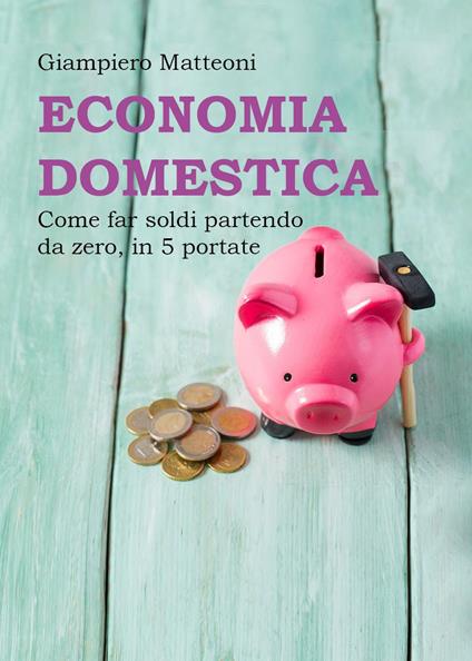 Economia domestica. Come far soldi partendo da zero, in 5 portate - Giampiero Matteoni - copertina