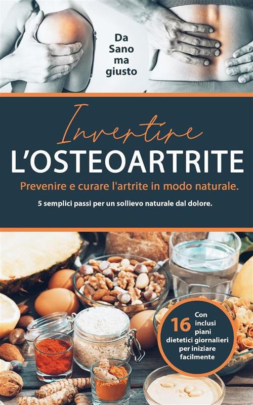 Invertire l'osteoartrite. Prevenire e curare l'artrite in modo naturale. 5 semplici passi per un sollievo naturale dal dolore - Sano ma giusto - ebook