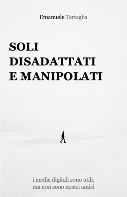 Soli, disadattati e manipolati. I media digitali sono utili, ma non sono nostri amici - Emanuele Tartaglia - ebook