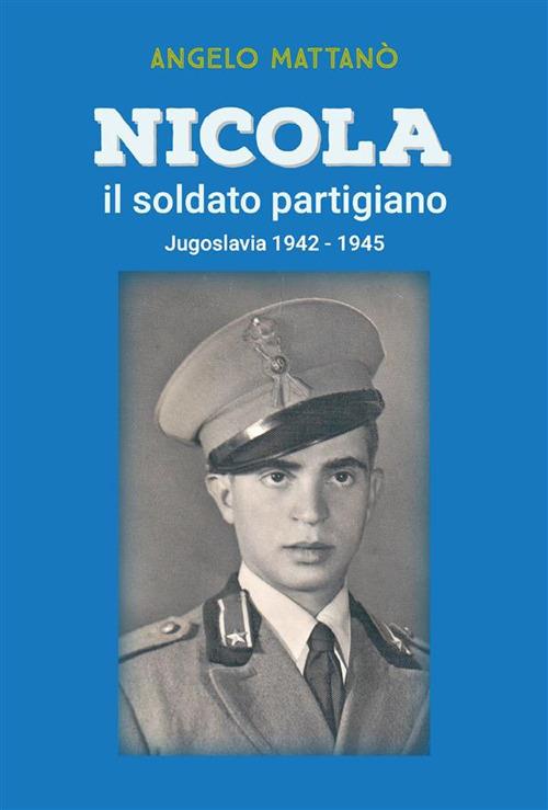 Nicola il soldato partigiano. Jugoslavia 1942-1945 - Angelo Mattanò - ebook