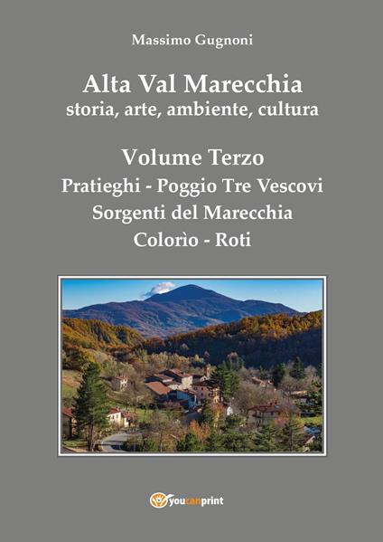 Alta val Marecchia. Storia, arte, ambiente, cultura. Vol. 3: Pratieghi-Sorgenti del Marecchia-Poggio Tre Vescovi-Colorìo-Roti - Massimo Gugnoni - copertina