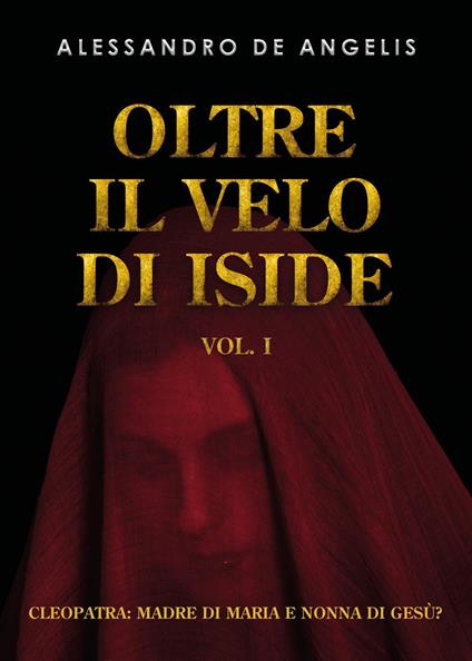 Oltre il velo di Iside. Vol. 1: Cleopatra: madre di Maria e nonna di Gesù? - Alessandro De Angelis - copertina