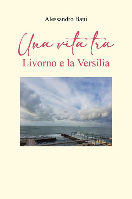 Una vita tra Livorno e la Versilia - Alessandro Bani - copertina