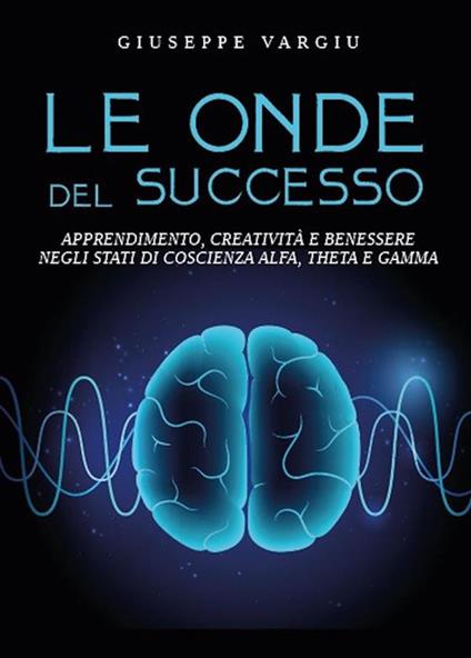 Le onde del successo. Apprendimento, creatività e benessere negli stati di coscienza alfa, theta e gamma - Giuseppe Vargiu - ebook