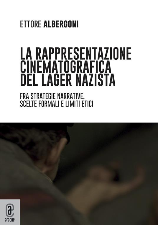 La rappresentazione cinematografica del lager nazista. Fra strategie narrative, scelte formali e limiti etici - Ettore Albergoni - copertina