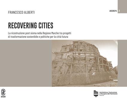 Recovering cities. La ricostruzione post sisma nella Regione Marche tra progetti di trasformazione sostenibile e politiche per la città futura - Francesco Alberti - copertina