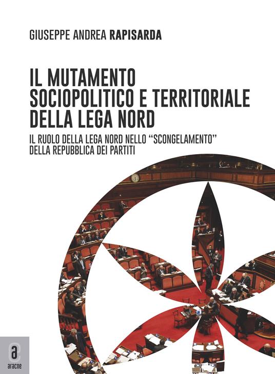 Il mutamento sociopolitico e territoriale della Lega Nord. Il ruolo del Carroccio nello «scongelamento» della Repubblica dei partiti - Giuseppe Andrea Rapisarda - copertina