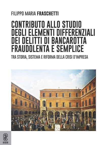 Contributo allo studio degli elementi differenziali dei delitti di bancarotta fraudolenta e semplice. Tra storia, sistema e riforma della crisi d'impresa - Filippo Maria Fraschetti - copertina