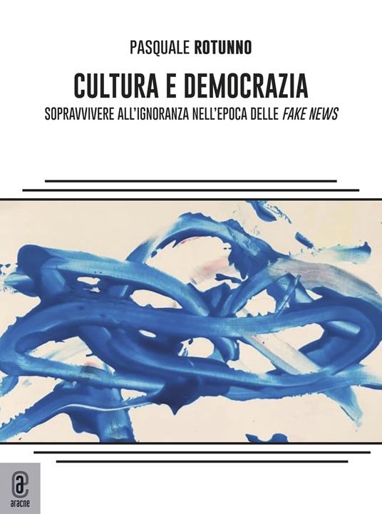 Cultura e democrazia. Sopravvivere all'ignoranza nell'epoca delle fake news - Pasquale Rotunno - copertina