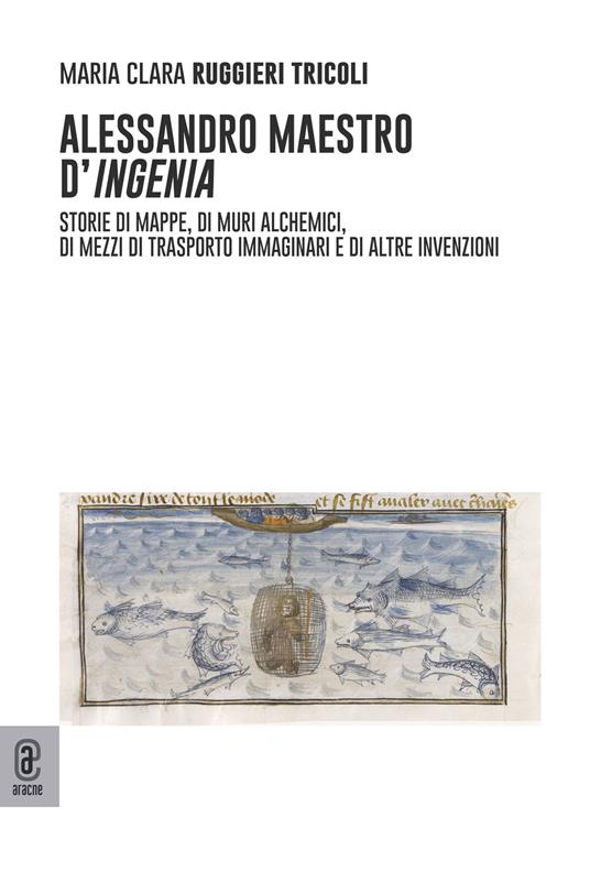 Alessandro maestro d'ingenia. Storie di mappe, di muri alchemici, di mezzi di trasporto immaginari e di altre invenzioni - Maria Clara Ruggieri Tricoli - copertina