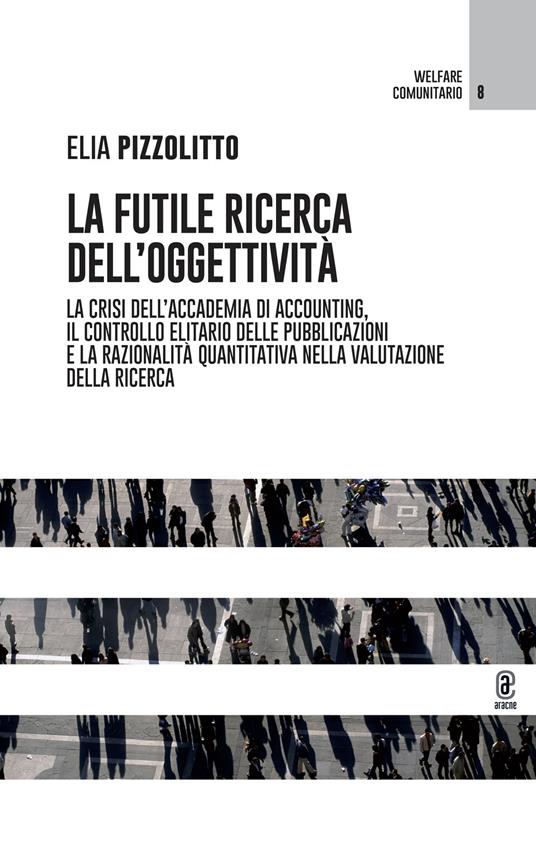 La futile ricerca dell'oggettività. La crisi dell'accademia di accounting, il controllo elitario delle pubblicazioni e la razionalità quantitativa nella valutazione della ricerca - Elia Pizzolitto - copertina