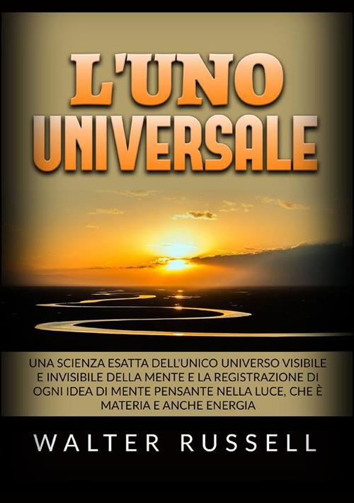 L'uno universale. Una scienza esatta dell'unico universo visibile e invisibile della mente e la registrazione di ogni idea di mente pensante nella luce, che è materia e anche energia - Walter Russell - copertina