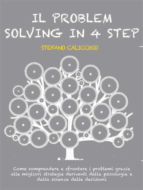 Il problem solving in 4 step - Come comprendere e affrontare i problemi grazie alle migliori strategie derivanti dalla psicologia e dalla scienza delle decisioni - Stefano Calicchio - ebook