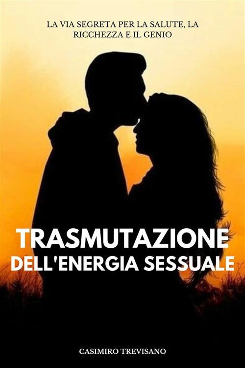 Trasmutazione Dell'energia Sessuale - La Via Segreta Per La Salute, La Ricchezza E Il Genio - Casimiro Trevisano - ebook