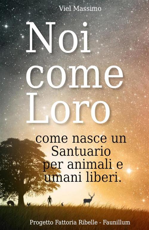 Noi come loro. Come nasce un santuario per animali e umani liberi - Viel Massimo - copertina