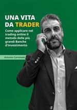 Una vita da trader. Come applicare nel trading online il metodo delle più grandi banche d'investimento