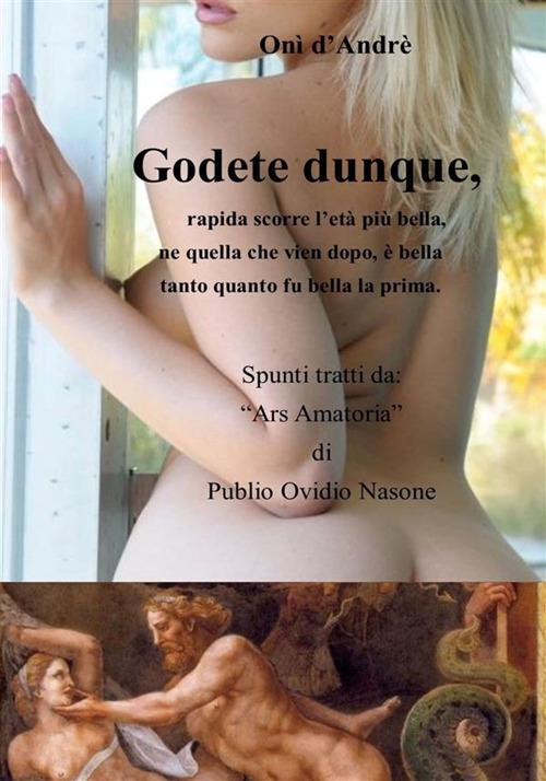 Godete dunque. Rapida scorre l'età più bella, ne quella che vien dopo, è bella tanto quanto fu bella la prima - Onì D'Andrè - ebook