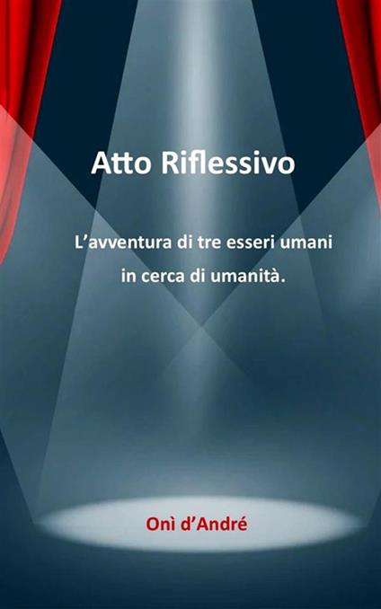 Atto riflessivo. L'avventura di tre esseri umani in cerca di umanità - Onì D'Andrè - ebook