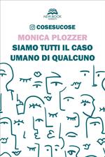 Siamo tutti il caso umano di qualcuno. Cosesucose