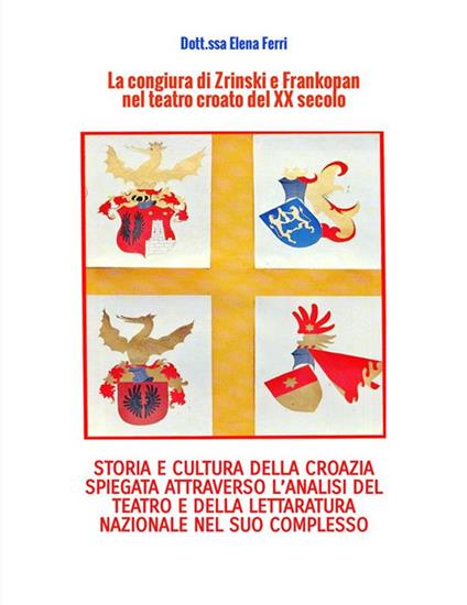 La congiura di Zrinski e Frankopan nel teatro croato del XX secolo. Storia e cultura della Corazia spiegata attraverso l'analisi del teatro e della letteratura nazionale nel suo complesso - Elena Ferri - copertina