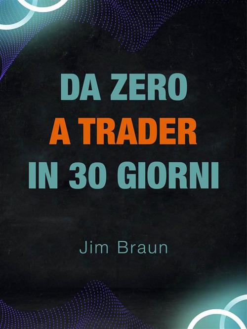 Da zero a trader in 30 giorni. Guida giorno per giorno per iniziare a fare trading seriamente! - Jim Braun - ebook