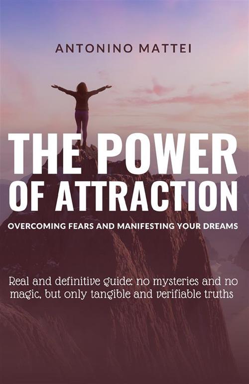 The power of attraction: overcoming fears and manifesting your dreams. Real and definitive guide: no mysteries and no magic, but only tangible and verifiable truths - Antonino Mattei - copertina