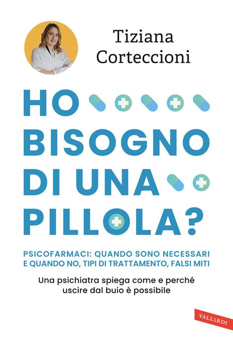 Ho bisogno di una pillola? Psicofarmaci: quando sono necessari e quando no, tipi di trattamento, falsi miti. Una psichiatra spiega come e perché uscire dal buio è possibile - Tiziana Corteccioni - copertina