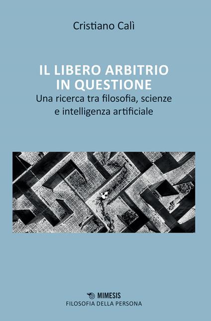 Il libero arbitrio in questione. Una ricerca tra filosofia, scienze e intelligenza artificiale - Cristiano Calì - copertina