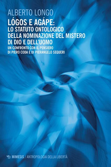 Lógos e agápe: lo statuto ontologico della nominazione del mistero di dio e dell'uomo. Un confronto con il pensiero di Piero Coda e Pierangelo Sequeri - Alberto Longo - copertina