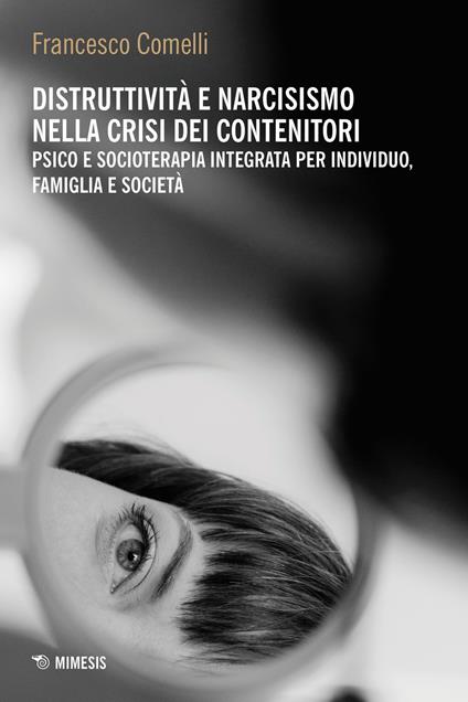 Distruttività e narcisismo nella crisi dei contenitori. Psico e socioterapia integrata per individuo, famiglia e società - Francesco Comelli - copertina