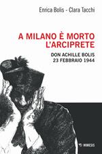 A Milano è morto l'arciprete. Don Achille Bolis 23 febbraio 1944