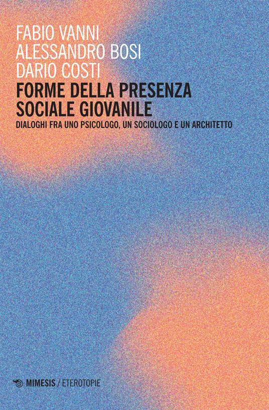 Forme della presenza sociale giovanile. Dialoghi fra uno psicologo, un sociologo e un architetto - Alessandro Bosi,Dario Costi,Fabio Vanni - ebook