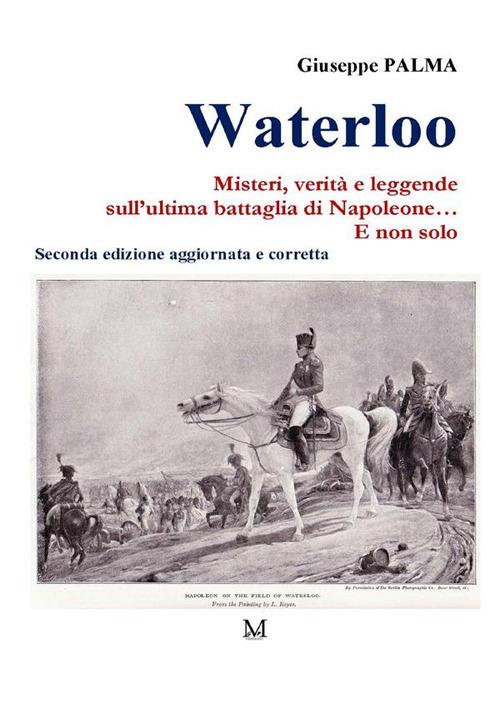 Waterloo. Misteri, verità e leggende sull'ultima battaglia di Napoleone. E non solo... - Giuseppe Palma - copertina