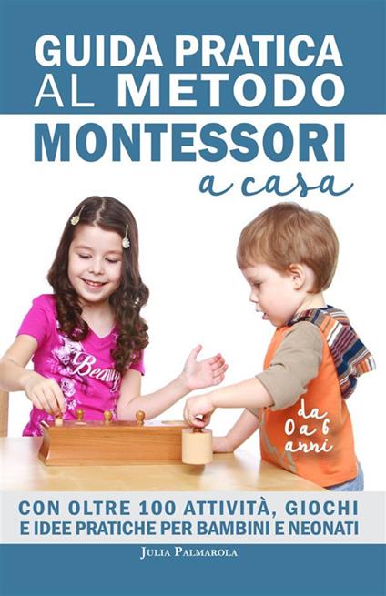 Guida pratica al metodo Montessori a casa. Con oltre 100 attività, giochi e idee pratiche per bambini e neonati da 0 a 6 anni - Julia Palmarola - copertina
