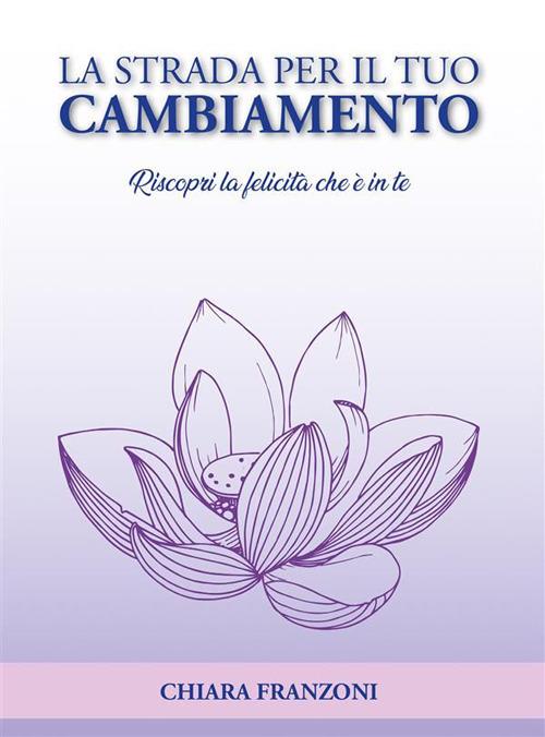 La strada per il tuo cambiamento. Riscopri la felicità che è in te - Chiara Franzoni - ebook