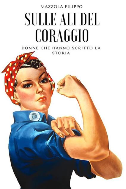 Sulle ali del coraggio. Donne che hanno scritto la storia - Filippo Mazzola - ebook