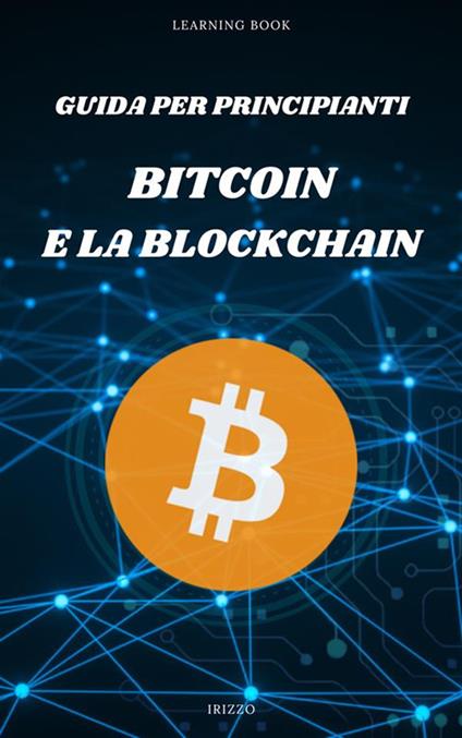 Guida per principianti: Bitcoin e la Blockchain. «La rivoluzione finanziaria è qui, e si chiama Bitcoin» - iRizzo - ebook