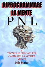 Riprogrammare la mente con la Pnl. 30 tecniche efficaci per cambiare la vostra mente