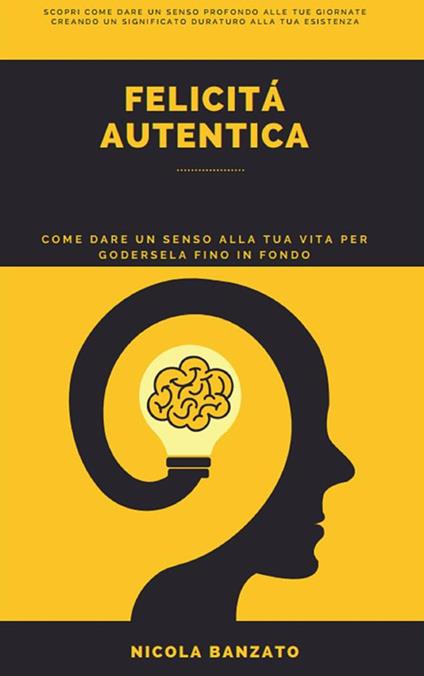 Felicità autentica. Come dare un senso alla tua vita per godersela fino in fondo - Nicola Banzato - ebook