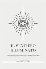 Il Sentiero illuminato. Sblocca una coscienza superiore, illuminazione spirituale e poteri psichici attraverso l'attivazione del terzo occhio, la chiaroveggenza, la proiezione astrale e l'osservazione dell'aura