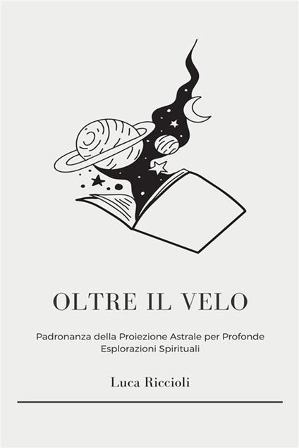 Oltre il velo. Scopri i misteri del viaggio astrale, ottieni esperienze volontarie fuori dal corpo e naviga il piano astrale per raggiungere una coscienza superiore - Luca Riccioli - ebook