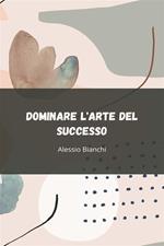 Dominare l'arte del successo. Sblocca il tuo potenziale attraverso un'azione strategica, una disciplina inabalzabile e un'esecuzione orientata ai risultati