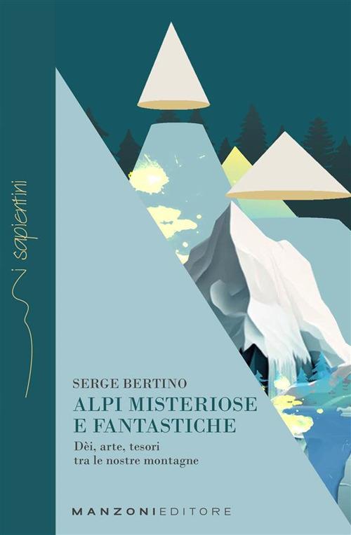 Alpi misteriose e fantastiche. Dèi, arte, tesori tra le nostre montagne - Serge Bertino - ebook