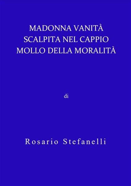 Madonna vanità scalpita nel cappio mollo della moralità - Rosario Stefanelli - ebook