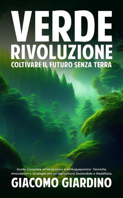 Verde rivoluzione: coltivare il futuro senza terra. Guida completa all'idroponica e all'acquaponica: tecniche, innovazioni e strategie per un'agricoltura sostenibile e redditizia - Giacomo Giardino - ebook