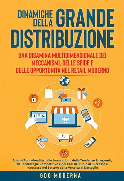 Dinamiche della grande distribuzione: una disamina multidimensionale dei meccanismi, delle sfide e delle opportunità nel retail moderno. Analisi approfondita delle innovazioni, delle tendenze emergenti, delle strategie competitive e dei casi di studio di  - GDO Moderna - ebook