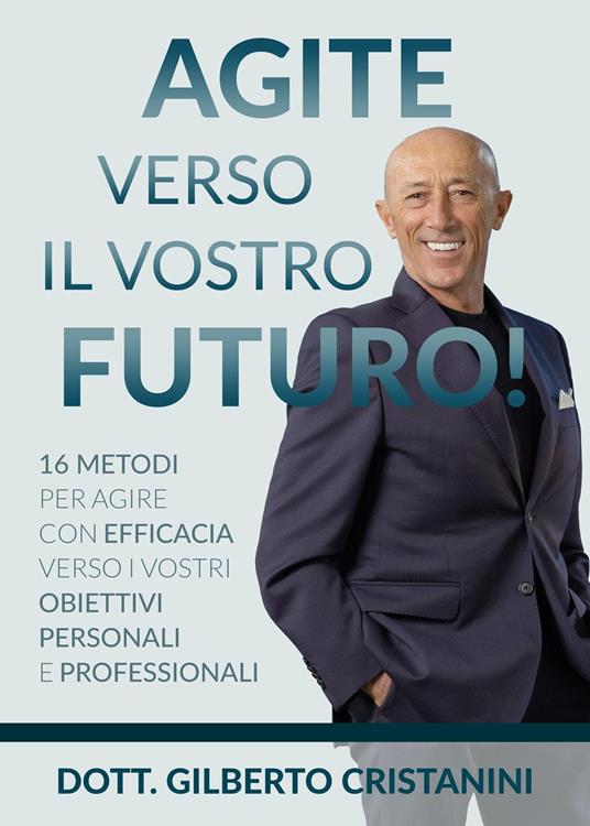 Agite verso il vostro futuro! 16 metodi per agire con efficacia verso i vostri obiettivi personali e professionali - Gilberto Cristanini - copertina