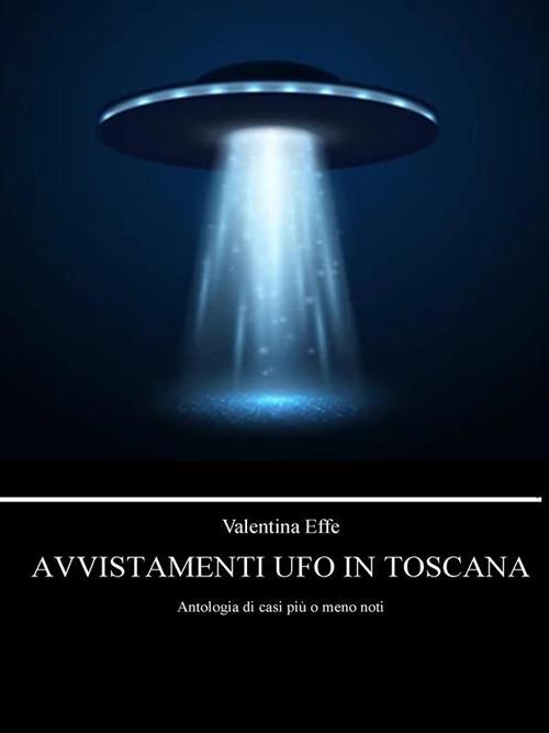 Avvistamenti UFO in Toscana. Antologia di casi più o meno noti - Valentina Effe - ebook