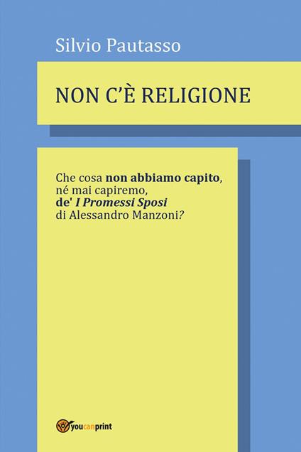 Non c'è religione. Che cosa non abbiamo capito, nè mai capiremo de' «I Promessi Sposi» di Alessandro Manzoni? - Silvio Pautasso - copertina