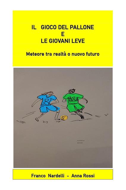 Il gioco del pallone e le giovani leve. Meteore tra realtà o nuovo futuro - Franco Nardelli,Anna Rossi - copertina